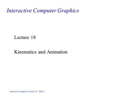 Interactive Graphics Lecture 18: Slide 1 Interactive Computer Graphics Lecture 18 Kinematics and Animation.