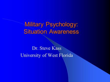 Military Psychology: Situation Awareness Dr. Steve Kass University of West Florida.