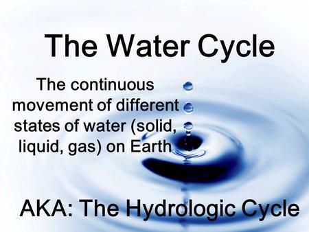 The Water Cycle The continuous movement of different states of water (solid, liquid, gas) on Earth AKA: The Hydrologic Cycle.