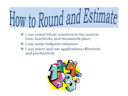  I can round whole numbers to the nearest tens, hundreds, and thousands place  I can make ballpark estimates  I can select and use applications effectively.