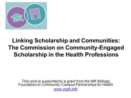 Linking Scholarship and Communities: The Commission on Community-Engaged Scholarship in the Health Professions This work is supported by a grant from the.