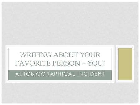 AUTOBIOGRAPHICAL INCIDENT WRITING ABOUT YOUR FAVORITE PERSON – YOU!