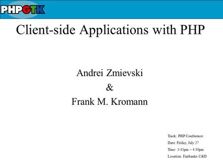 Client-side Applications with PHP Andrei Zmievski & Frank M. Kromann Track: PHP Conference Date: Friday, July 27 Time: 3:45pm – 4:30pm Location: Fairbanks.