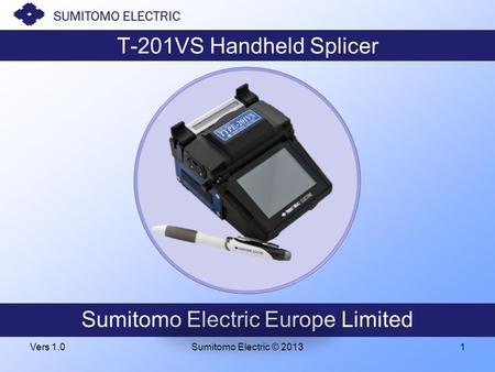 Sumitomo Electric Europe SUMITOMO ELECTRIC Sumitomo Electric Europe Limited SUMITOMO ELECTRIC T-201VS Handheld Splicer Vers 1.0Sumitomo Electric © 20131.