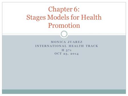 MONICA JUAREZ INTERNATIONAL HEALTH TRACK H 571 OCT 23, 2014 Chapter 6: Stages Models for Health Promotion.