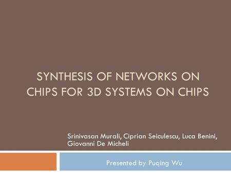 SYNTHESIS OF NETWORKS ON CHIPS FOR 3D SYSTEMS ON CHIPS Srinivasan Murali, Ciprian Seiculescu, Luca Benini, Giovanni De Micheli Presented by Puqing Wu.