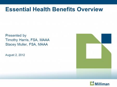 Essential Health Benefits Overview Presented by Timothy Harris, FSA, MAAA Stacey Muller, FSA, MAAA August 2, 2012 Page based on Title Slide from Slide.