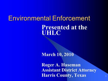 1 Environmental Enforcement Presented at the UHLC March 10, 2010 Roger A. Haseman Assistant District Attorney Harris County, Texas.