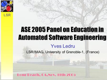 LSR ASE 2005 Panel on Education in Automated Software Engineering Yves Ledru LSR/IMAG, University of Grenoble-1, (France) Long Beach, CA,Nov. 11th 2005.