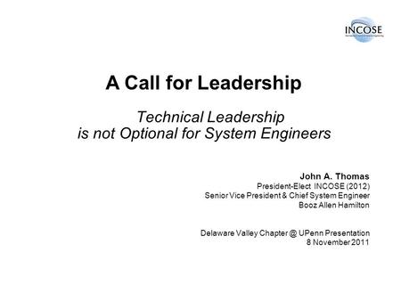 John A. Thomas President-Elect INCOSE (2012) Senior Vice President & Chief System Engineer Booz Allen Hamilton Delaware Valley UPenn Presentation.