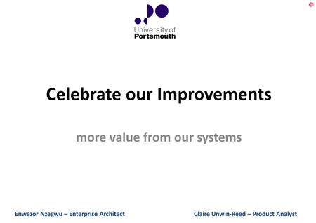 Celebrate our Improvements more value from our systems Enwezor Nzegwu – Enterprise Architect Claire Unwin-Reed – Product Analyst.