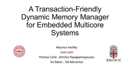 A Transaction-Friendly Dynamic Memory Manager for Embedded Multicore Systems Maurice Herlihy Joint with Thomas Carle, Dimitra Papagiannopoulou Iris Bahar,