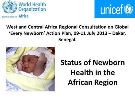 West and Central Africa Regional Consultation on Global ‘Every Newborn’ Action Plan, 09-11 July 2013 – Dakar, Senegal. Status of Newborn Health in the.