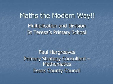 Maths the Modern Way!! Multiplication and Division St Teresa’s Primary School Paul Hargreaves Primary Strategy Consultant – Mathematics Essex County Council.