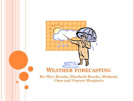 W EATHER FORECASTING By: Skye Brooks, Elizabeth Brooks, Michaela Chen and Vincent Margiotta.