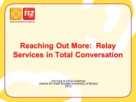 Reaching Out More: Relay Services in Total Conversation Jim Kyle & Chris Coleman Centre for Deaf Studies University of Bristol 2011.