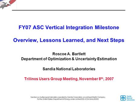 FY07 ASC Vertical Integration Milestone Overview, Lessons Learned, and Next Steps Roscoe A. Bartlett Department of Optimization & Uncertainty Estimation.