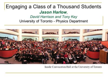 Engaging a Class of a Thousand Students Jason Harlow, David Harrison and Tony Key University of Toronto - Physics Department Inside Convocation Hall at.