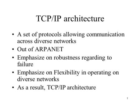 1 TCP/IP architecture A set of protocols allowing communication across diverse networks Out of ARPANET Emphasize on robustness regarding to failure Emphasize.