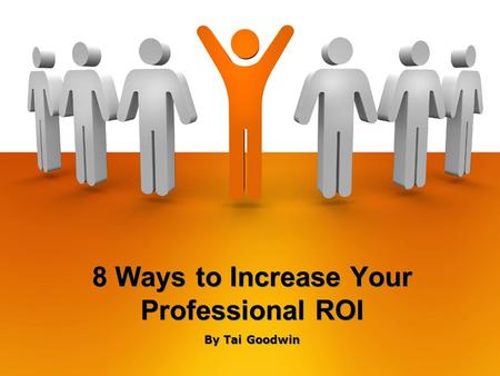 8 Ways to Increase Your Professional ROI By Tai Goodwin.