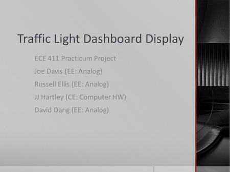 Traffic Light Dashboard Display ECE 411 Practicum Project Joe Davis (EE: Analog) Russell Ellis (EE: Analog) JJ Hartley (CE: Computer HW) David Dang (EE: