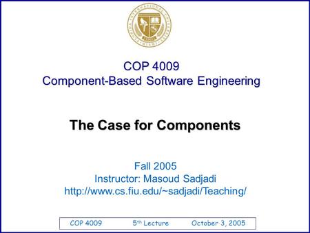 COP 4009 5 th Lecture October 3, 2005 COP 4009 Component-Based Software Engineering The Case for Components Fall 2005 Instructor: Masoud Sadjadi