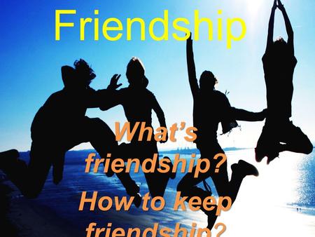 Friendship What’s friendship? How to keep friendship?