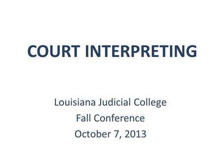 COURT INTERPRETING Louisiana Judicial College Fall Conference October 7, 2013.