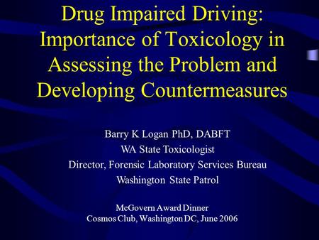 Drug Impaired Driving: Importance of Toxicology in Assessing the Problem and Developing Countermeasures McGovern Award Dinner Cosmos Club, Washington DC,