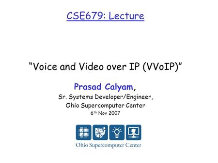 CSE679: Lecture “Voice and Video over IP (VVoIP)” Prasad Calyam, Sr. Systems Developer/Engineer, Ohio Supercomputer Center 6 th Nov 2007.