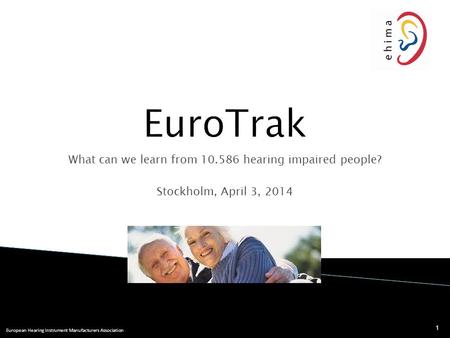 European Hearing Instrument Manufacturers Association What can we learn from 10.586 hearing impaired people? Stockholm, April 3, 2014 1.