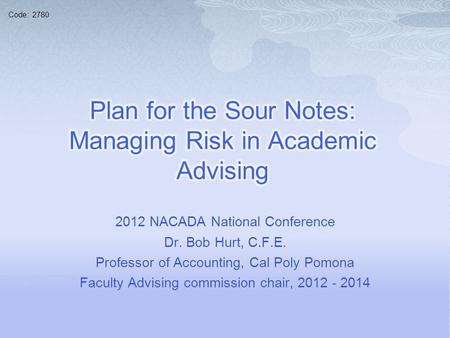 2012 NACADA National Conference Dr. Bob Hurt, C.F.E. Professor of Accounting, Cal Poly Pomona Faculty Advising commission chair, 2012 - 2014 Code: 2780.