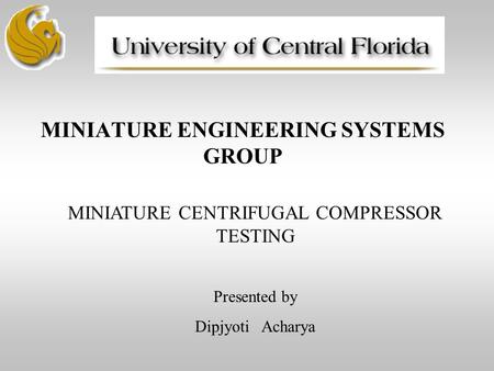 MINIATURE ENGINEERING SYSTEMS GROUP MINIATURE CENTRIFUGAL COMPRESSOR TESTING Presented by Dipjyoti Acharya.