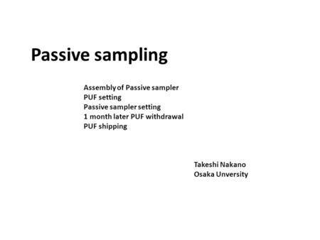 Assembly of Passive sampler PUF setting Passive sampler setting 1 month later PUF withdrawal PUF shipping Passive sampling Takeshi Nakano Osaka Unversity.