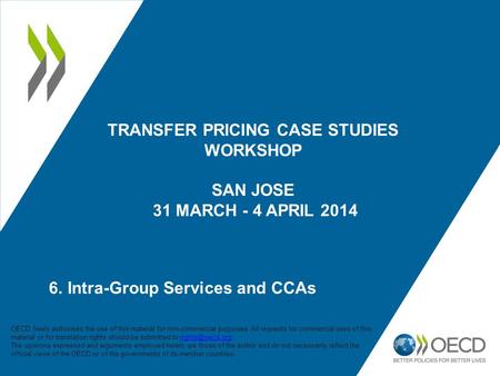 TRANSFER PRICING CASE STUDIES WORKSHOP SAN JOSE 31 MARCH - 4 APRIL 2014 6. Intra-Group Services and CCAs OECD freely authorises the use of this material.