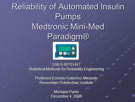 Reliability of Automated Insulin Pumps Medtronic Mini-Med Paradigm® DSES-6070 HV7 Statistical Methods for Reliability Engineering Professor Ernesto Gutierrez-Miravete.