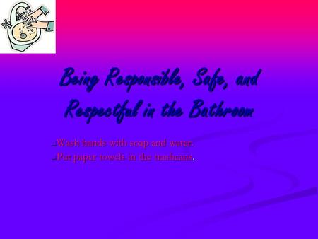 Being Responsible, Safe, and Respectful in the Bathroom Wash hands with soap and water. Put paper towels in the trashcans.