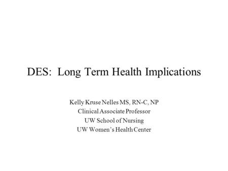 DES: Long Term Health Implications Kelly Kruse Nelles MS, RN-C, NP Clinical Associate Professor UW School of Nursing UW Women’s Health Center.