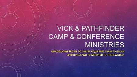 VICK & PATHFINDER CAMP & CONFERENCE MINISTRIES INTRODUCING PEOPLE TO CHRIST, EQUIPPING THEM TO GROW SPIRITUALLY AND TO MINISTER TO THEIR WORLD.