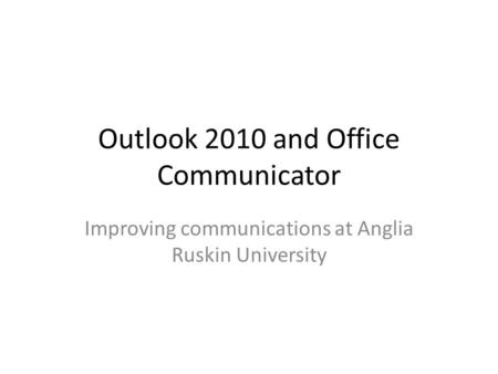 Outlook 2010 and Office Communicator Improving communications at Anglia Ruskin University.