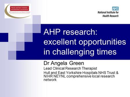 AHP research: excellent opportunities in challenging times Dr Angela Green Lead Clinical Research Therapist Hull and East Yorkshire Hospitals NHS Trust.