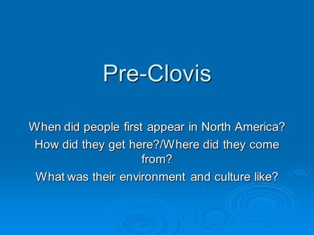 Pre-Clovis When did people first appear in North America? How did they get here?/Where did they come from? What was their environment and culture like?