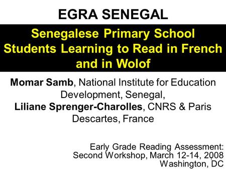 1 EGRA SENEGAL Early Grade Reading Assessment: Second Workshop, March 12-14, 2008 Washington, DC Momar Samb, National Institute for Education Development,