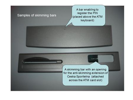 A bar enabling to register the PIN (placed above the ATM keyboard) A skimming bar with an opening for the anti-skimming extension of Ceska Sporitelna (attached.