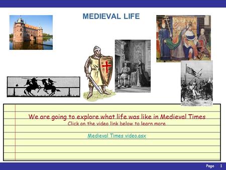 Page1 MEDIEVAL LIFE We are going to explore what life was like in Medieval Times Click on the video link below to learn more Medieval Times video.asx.