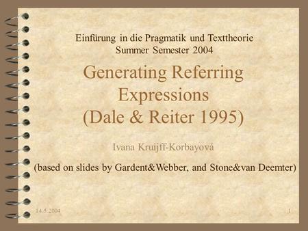 14.5.20041 Generating Referring Expressions (Dale & Reiter 1995) Ivana Kruijff-Korbayová (based on slides by Gardent&Webber, and Stone&van Deemter) Einfürung.