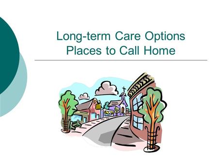 Long-term Care Options Places to Call Home. Long-term Care  What is long-term care? Care needed due to:  Disability  Chronic illness  Cognitive impairment.