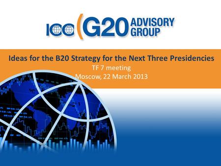 Ideas for the B20 Strategy for the Next Three Presidencies TF 7 meeting Moscow, 22 March 2013.