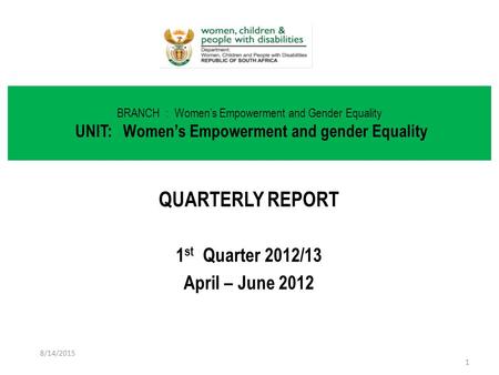 QUARTERLY REPORT 1 st Quarter 2012/13 April – June 2012 BRANCH : Women’s Empowerment and Gender Equality UNIT: Women’s Empowerment and gender Equality.