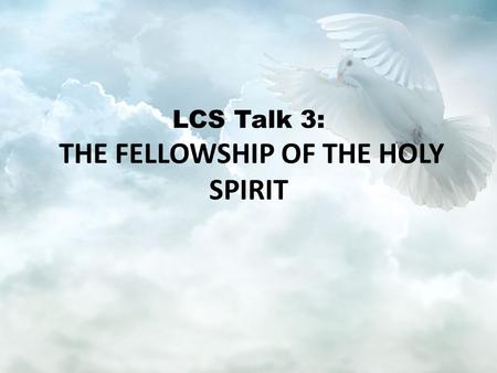 LCS Talk 3: THE FELLOWSHIP OF THE HOLY SPIRIT. Goal: To understand the role of the Holy Spirit.